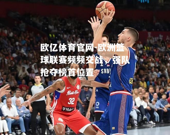 欧洲篮球联赛频频交战，强队抢夺榜首位置