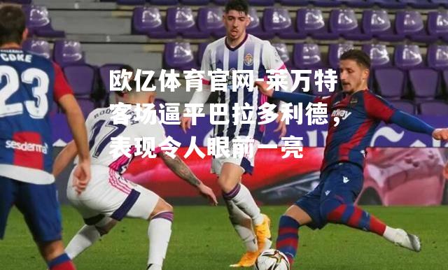 莱万特客场逼平巴拉多利德，表现令人眼前一亮