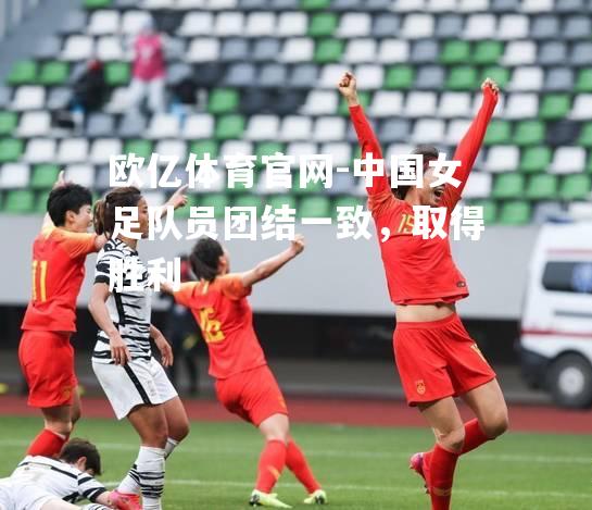 中国女足队员团结一致，取得胜利